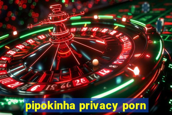 pipokinha privacy porn